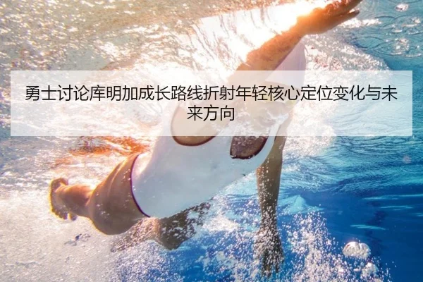 勇士讨论库明加成长路线折射年轻核心定位变化与未来方向