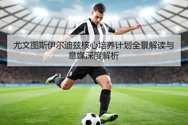 尤文图斯伊尔迪兹核心培养计划全景解读与意媒深度解析