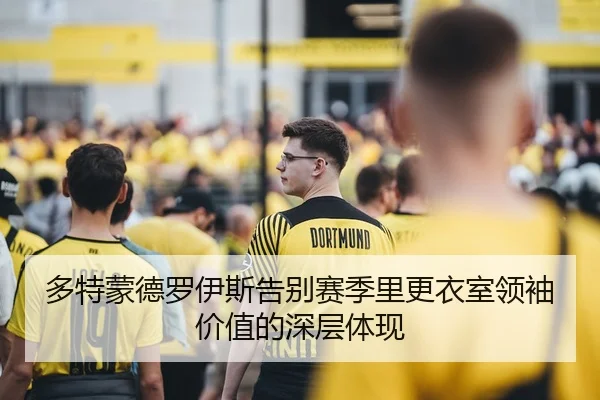 多特蒙德罗伊斯告别赛季里更衣室领袖价值的深层体现
