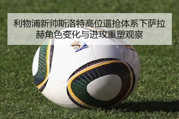 利物浦新帅斯洛特高位逼抢体系下萨拉赫角色变化与进攻重塑观察