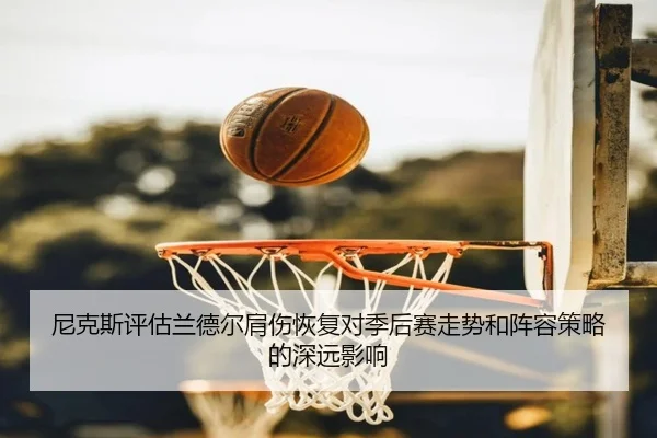 尼克斯评估兰德尔肩伤恢复对季后赛走势和阵容策略的深远影响