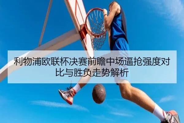 利物浦欧联杯决赛前瞻中场逼抢强度对比与胜负走势解析