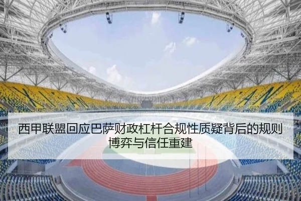 西甲联盟回应巴萨财政杠杆合规性质疑背后的规则博弈与信任重建