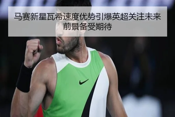 马赛新星瓦希速度优势引爆英超关注未来前景备受期待