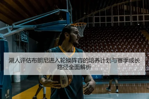 湖人评估布朗尼进入轮换阵容的培养计划与赛季成长路径全面解析