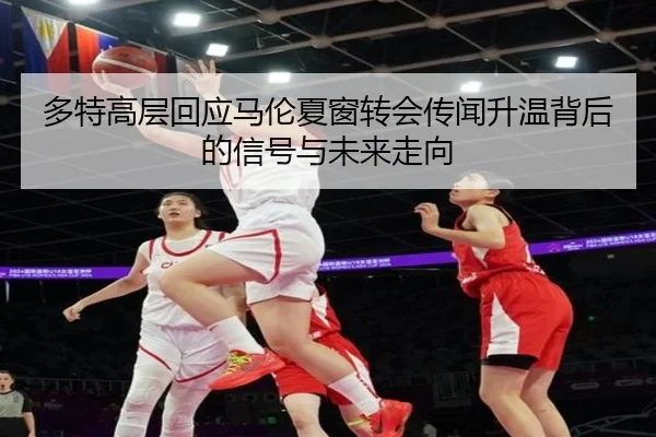 多特高层回应马伦夏窗转会传闻升温背后的信号与未来走向