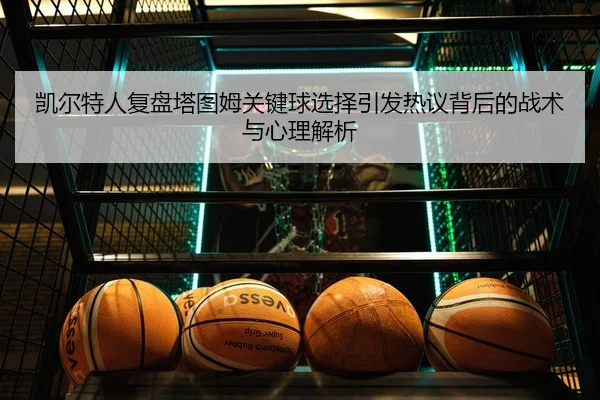 凯尔特人复盘塔图姆关键球选择引发热议背后的战术与心理解析