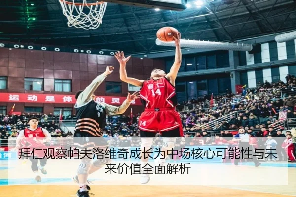拜仁观察帕夫洛维奇成长为中场核心可能性与未来价值全面解析