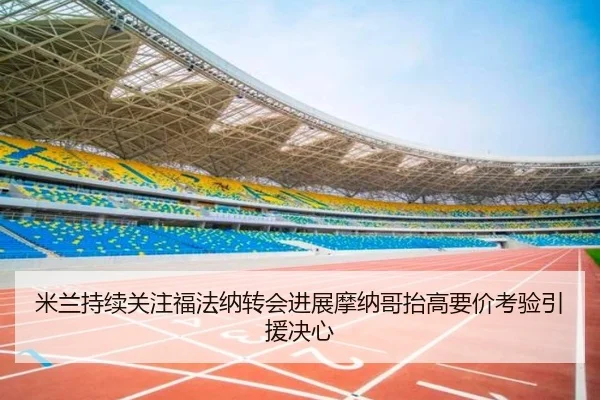 米兰持续关注福法纳转会进展摩纳哥抬高要价考验引援决心