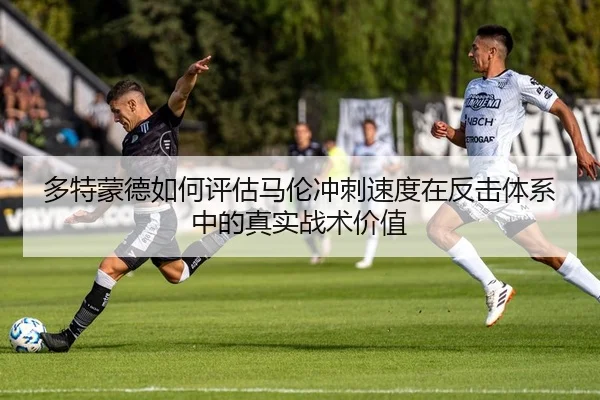 多特蒙德如何评估马伦冲刺速度在反击体系中的真实战术价值