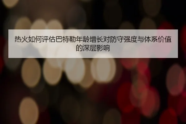 热火如何评估巴特勒年龄增长对防守强度与体系价值的深层影响