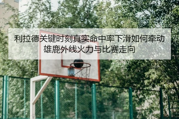 利拉德关键时刻真实命中率下滑如何牵动雄鹿外线火力与比赛走向