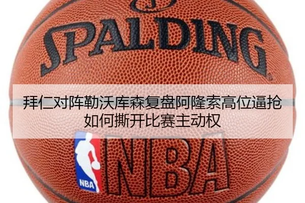 拜仁对阵勒沃库森复盘阿隆索高位逼抢如何撕开比赛主动权